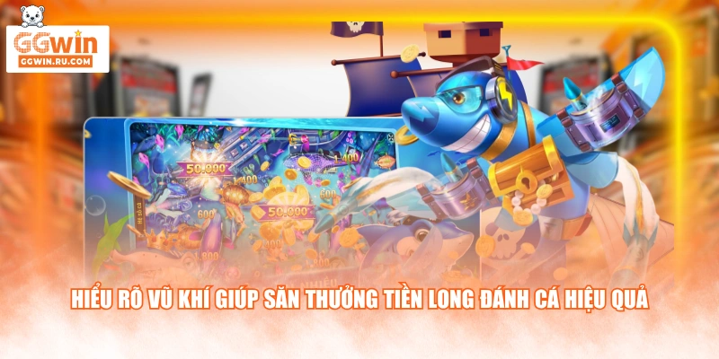 Hiểu rõ vũ khí giúp săn thưởng Tiền Long Đánh Cá hiệu quả